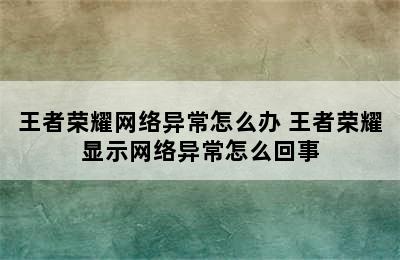 王者荣耀网络异常怎么办 王者荣耀显示网络异常怎么回事